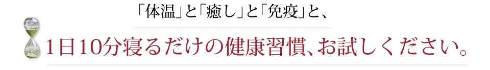 「体温」と「癒し」と「免疫」と、1日10分寝るだけの健康習慣、お試しください。